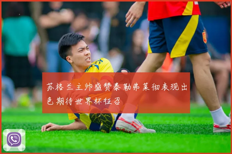 苏格兰主帅盛赞泰勒弗莱彻表现出色期待世界杯征召