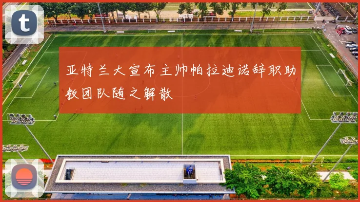 亚特兰大宣布主帅帕拉迪诺辞职助教团队随之解散