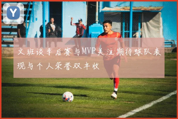 文班谈季后赛与MVP关注期待球队表现与个人荣誉双丰收