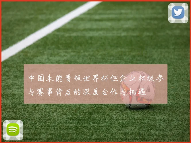 中国未能晋级世界杯但企业积极参与赛事背后的深度合作与机遇