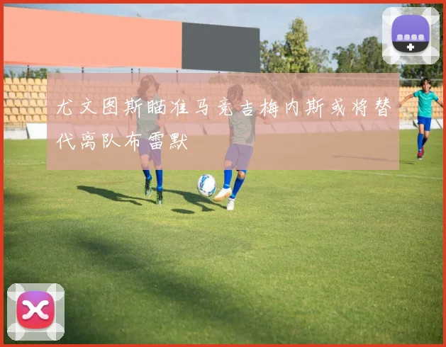 尤文图斯瞄准马竞吉梅内斯或将替代离队布雷默