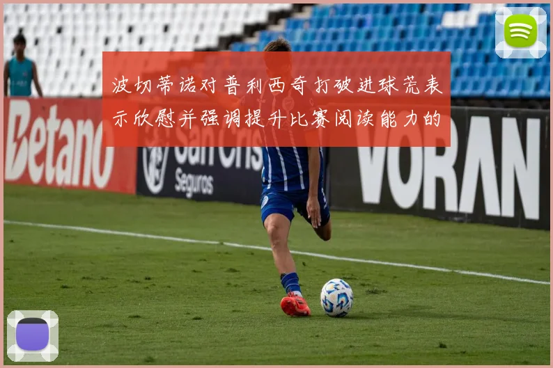 波切蒂诺对普利西奇打破进球荒表示欣慰并强调提升比赛阅读能力的重要性