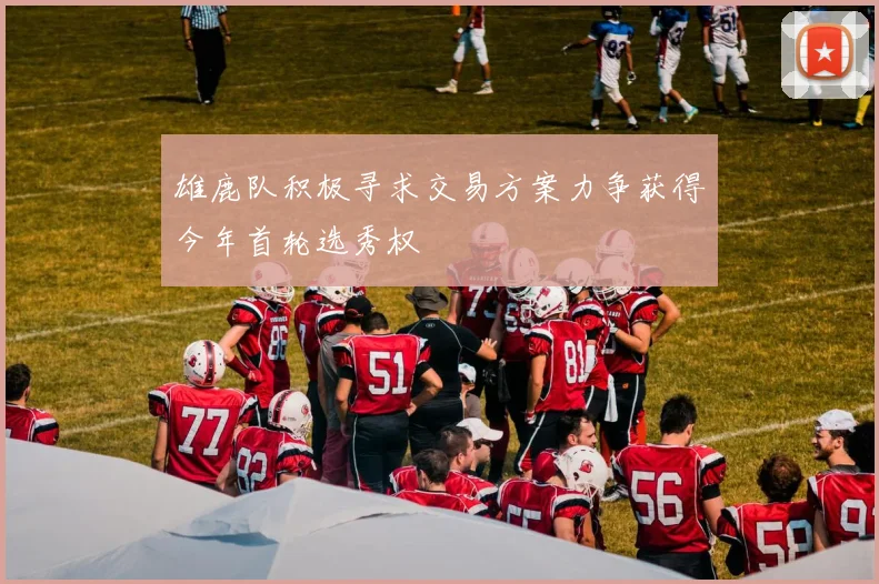 雄鹿队积极寻求交易方案力争获得今年首轮选秀权