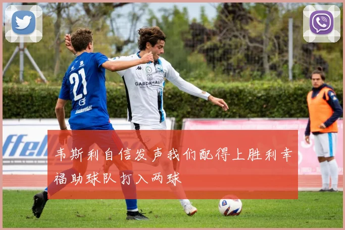 韦斯利自信发声我们配得上胜利幸福助球队打入两球
