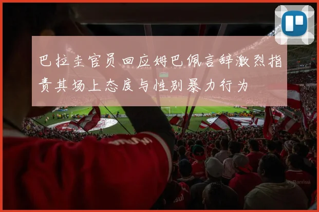 巴拉圭官员回应姆巴佩言辞激烈指责其场上态度与性别暴力行为