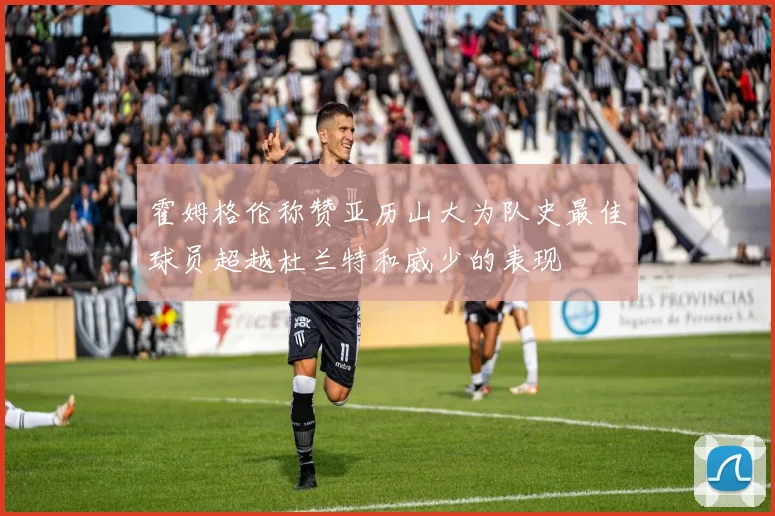 霍姆格伦称赞亚历山大为队史最佳球员超越杜兰特和威少的表现