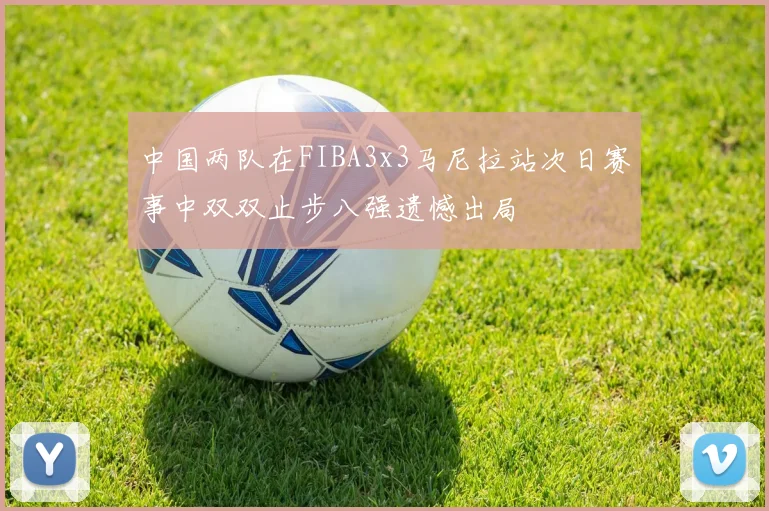 中国两队在FIBA3x3马尼拉站次日赛事中双双止步八强遗憾出局