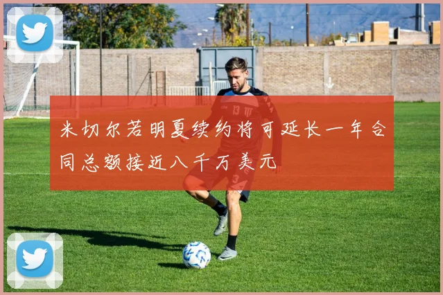 米切尔若明夏续约将可延长一年合同总额接近八千万美元