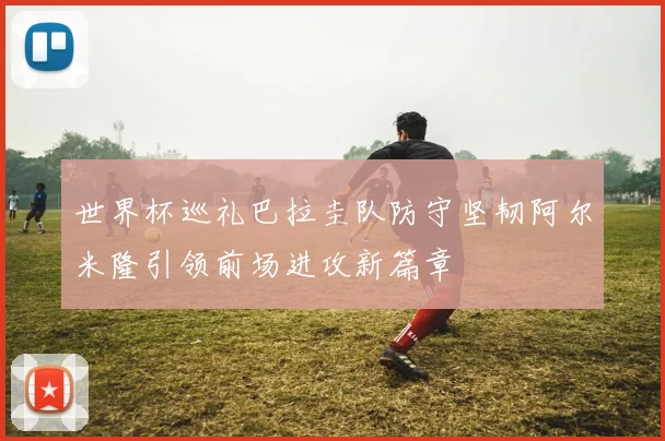 世界杯巡礼巴拉圭队防守坚韧阿尔米隆引领前场进攻新篇章