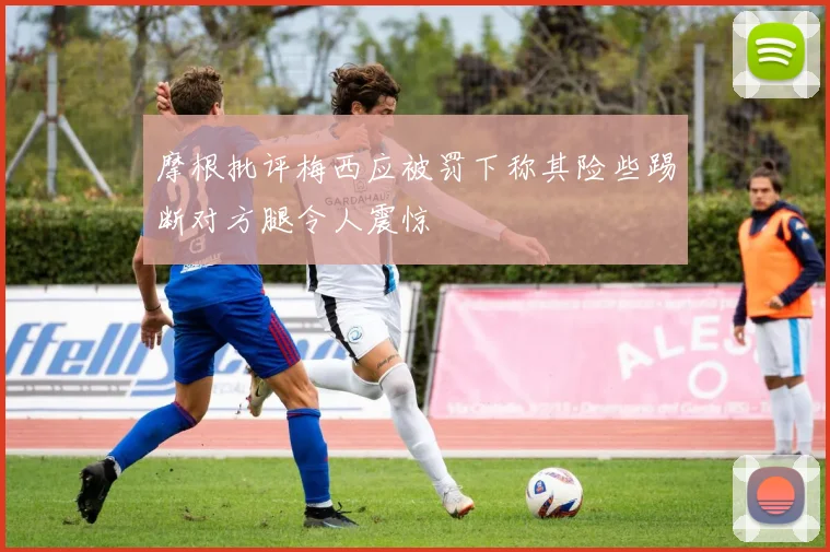 摩根批评梅西应被罚下称其险些踢断对方腿令人震惊