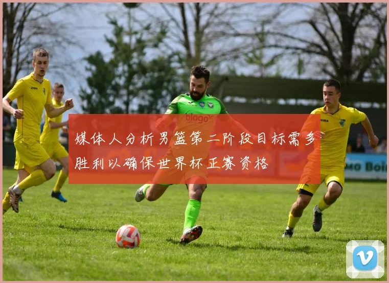媒体人分析男篮第二阶段目标需多胜利以确保世界杯正赛资格