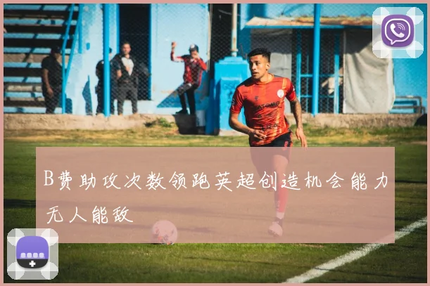 B费助攻次数领跑英超创造机会能力无人能敌
