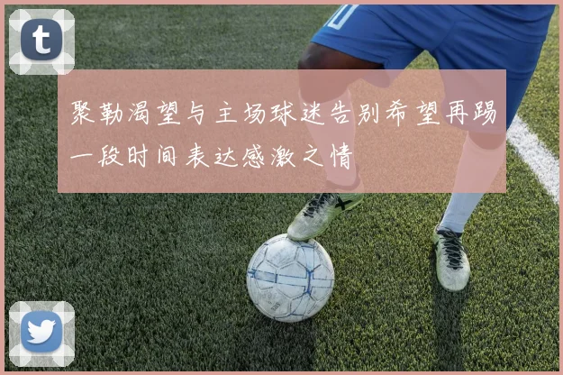 聚勒渴望与主场球迷告别希望再踢一段时间表达感激之情