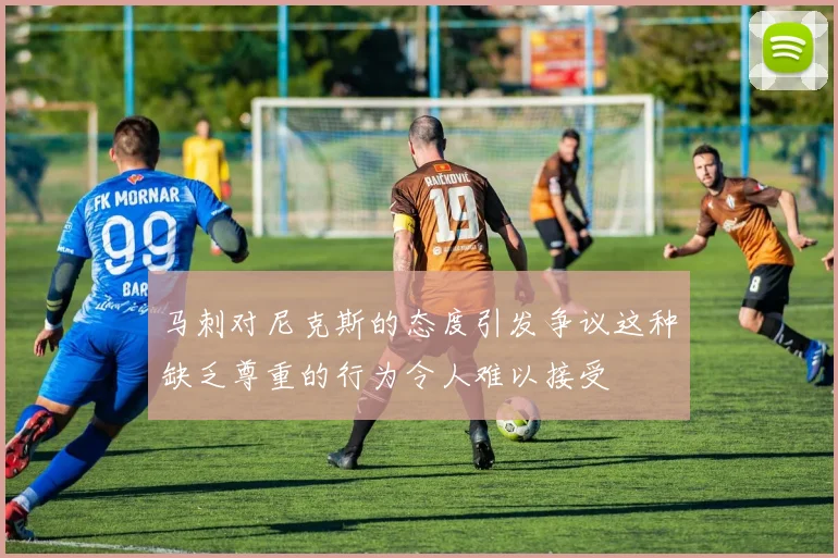 马刺对尼克斯的态度引发争议这种缺乏尊重的行为令人难以接受