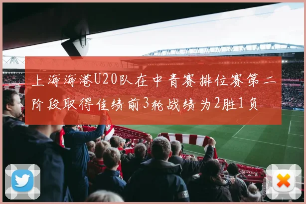 上海海港U20队在中青赛排位赛第二阶段取得佳绩前3轮战绩为2胜1负
