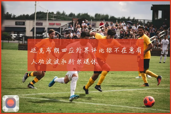 迈克布朗回应外界评论称不在意有人劝波波和科尔退休