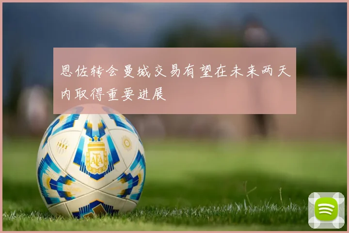 恩佐转会曼城交易有望在未来两天内取得重要进展