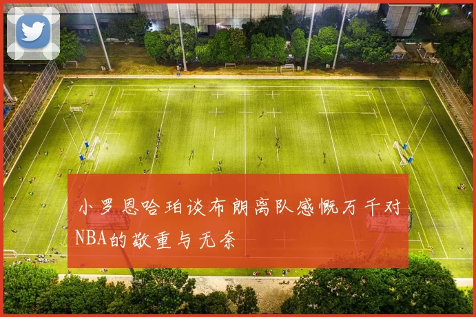 小罗恩哈珀谈布朗离队感慨万千对NBA的敬重与无奈