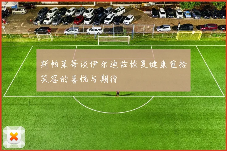 斯帕莱蒂谈伊尔迪兹恢复健康重拾笑容的喜悦与期待
