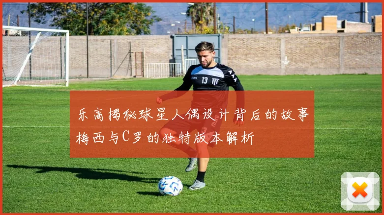 乐高揭秘球星人偶设计背后的故事梅西与C罗的独特版本解析