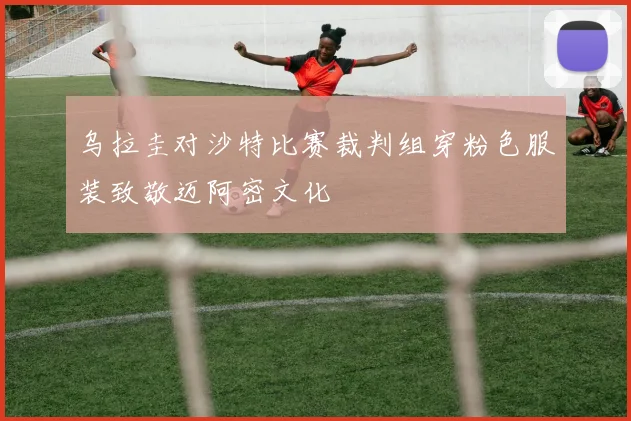 乌拉圭对沙特比赛裁判组穿粉色服装致敬迈阿密文化