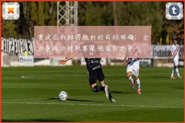 澳波在利雅得胜利的目标明确:全力争冠沙特联赛展现国际水平
