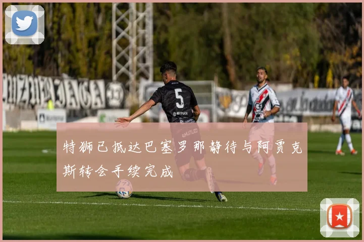 特狮已抵达巴塞罗那静待与阿贾克斯转会手续完成