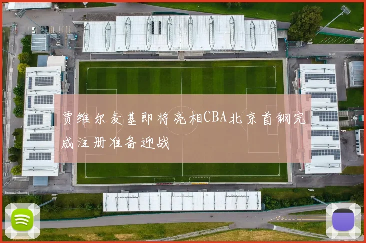 贾维尔麦基即将亮相CBA北京首钢完成注册准备迎战