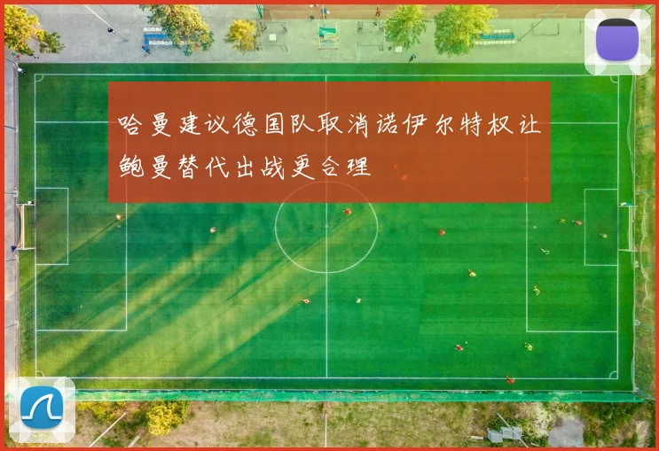 哈曼建议德国队取消诺伊尔特权让鲍曼替代出战更合理