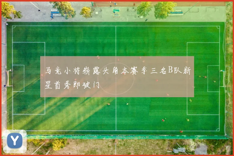 马竞小将崭露头角本赛季三名B队新星首秀即破门