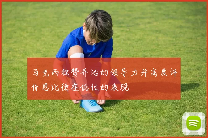 马克西称赞乔治的领导力并高度评价恩比德在低位的表现