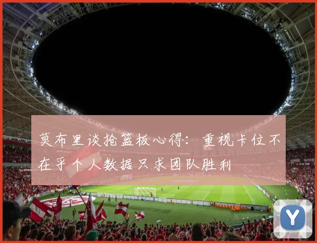 莫布里谈抢篮板心得：重视卡位不在乎个人数据只求团队胜利