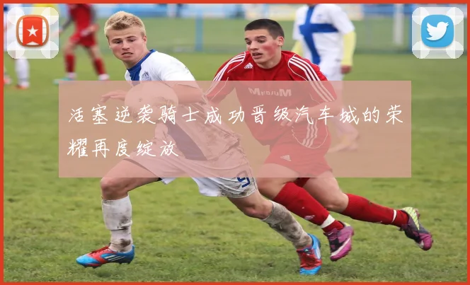 活塞逆袭骑士成功晋级汽车城的荣耀再度绽放