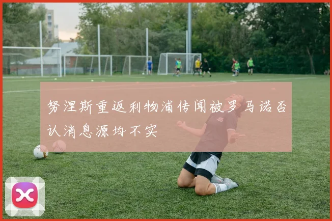 努涅斯重返利物浦传闻被罗马诺否认消息源均不实