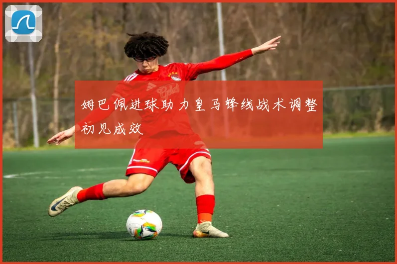 姆巴佩进球助力皇马锋线战术调整初见成效